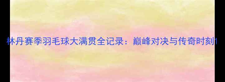 图片 林丹赛季羽毛球大满贯全记录：巅峰对决与传奇时刻1