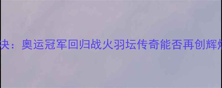 图片 林丹香港羽毛球赛巅峰对决：奥运冠军回归战火羽坛传奇能否再创辉煌？10月12日赛事全回顾1