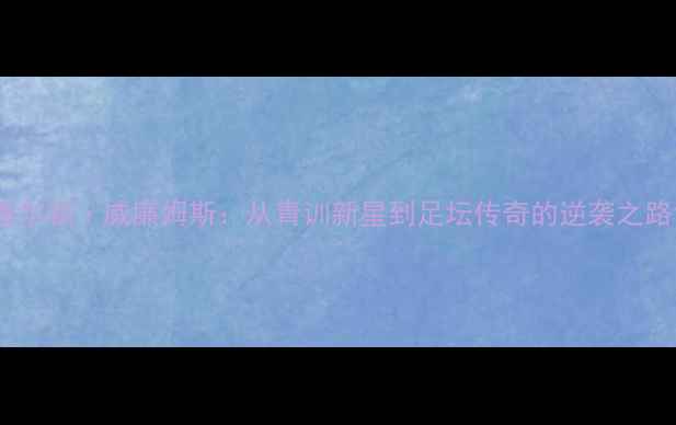 图片 查尔顿·威廉姆斯：从青训新星到足坛传奇的逆袭之路1