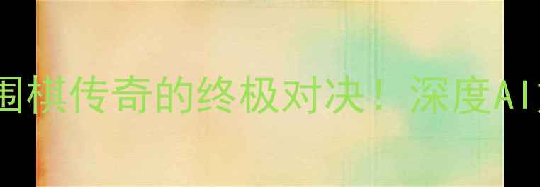 图片 柯洁VS人工智能：围棋传奇的终极对决！深度AI如何写棋改道历史2