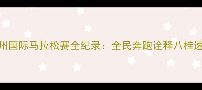图片 柳州国际马拉松赛全纪录：全民奔跑诠释八桂速度