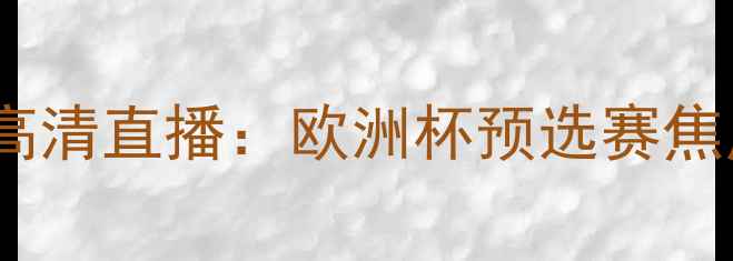 图片 标准列日vs帕纳辛纳高清直播：欧洲杯预选赛焦点战深度与赛事前瞻2