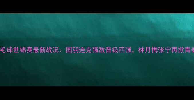图片 栖霞羽毛球世锦赛最新战况：国羽连克强敌晋级四强，林丹携张宁再掀青春风暴1