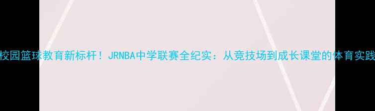 图片 校园篮球教育新标杆！JRNBA中学联赛全纪实：从竞技场到成长课堂的体育实践