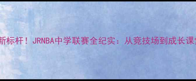 图片 校园篮球教育新标杆！JRNBA中学联赛全纪实：从竞技场到成长课堂的体育实践2