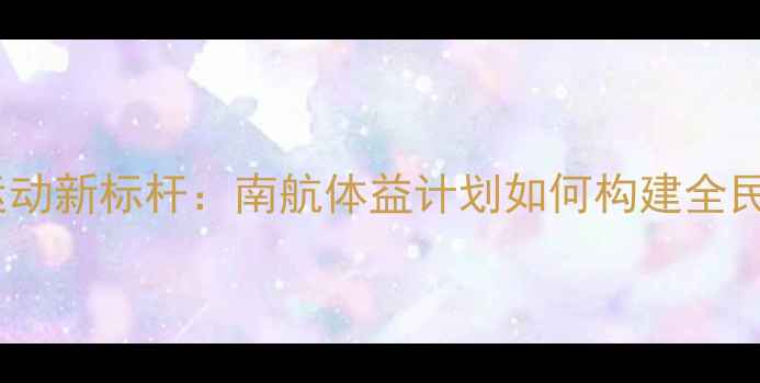 图片 校园羽毛球运动新标杆：南航体益计划如何构建全民健身生态圈1