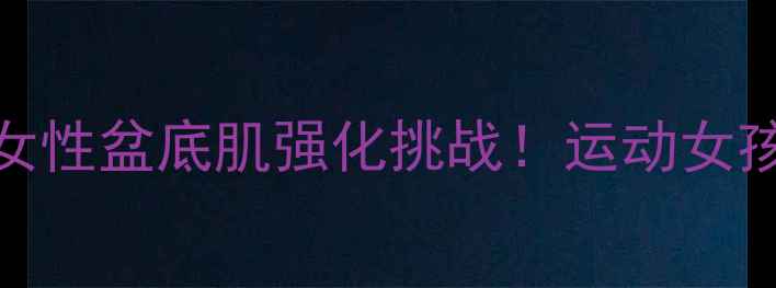 图片 核心训练新玩法30天女性盆底肌强化挑战！运动女孩必看的高效塑形指南