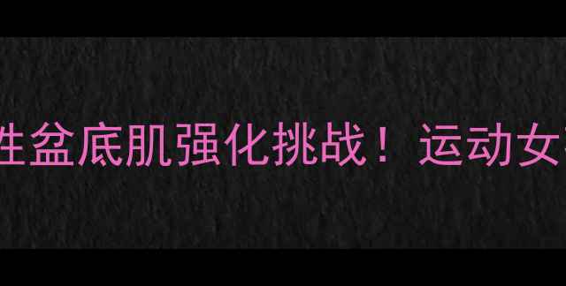 图片 核心训练新玩法30天女性盆底肌强化挑战！运动女孩必看的高效塑形指南1