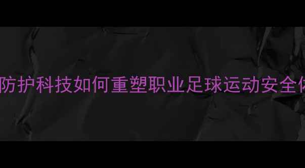 图片 核武级防护科技如何重塑职业足球运动安全体系？2