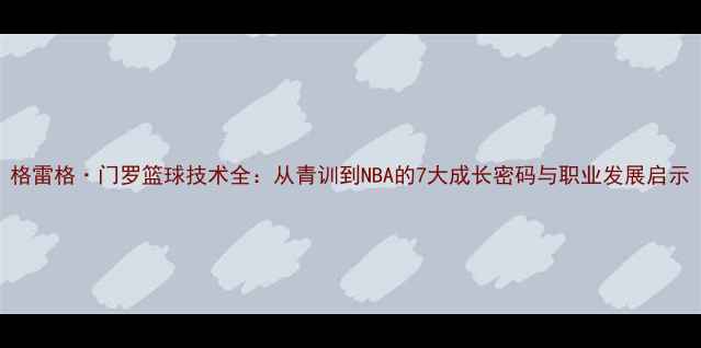 图片 格雷格·门罗篮球技术全：从青训到NBA的7大成长密码与职业发展启示