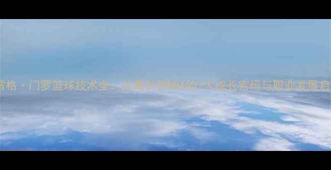 图片 格雷格·门罗篮球技术全：从青训到NBA的7大成长密码与职业发展启示1