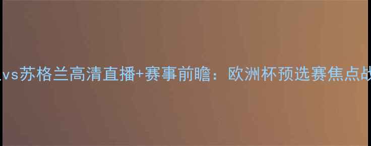 图片 格鲁吉亚vs苏格兰高清直播+赛事前瞻：欧洲杯预选赛焦点战深度🏆2