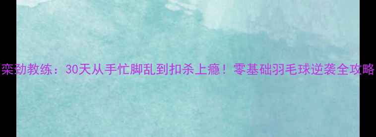 图片 栾劲教练：30天从手忙脚乱到扣杀上瘾！零基础羽毛球逆袭全攻略