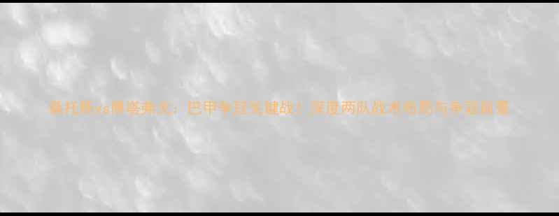 图片 桑托斯vs博塔弗戈：巴甲争冠关键战！深度两队战术布局与争冠前景