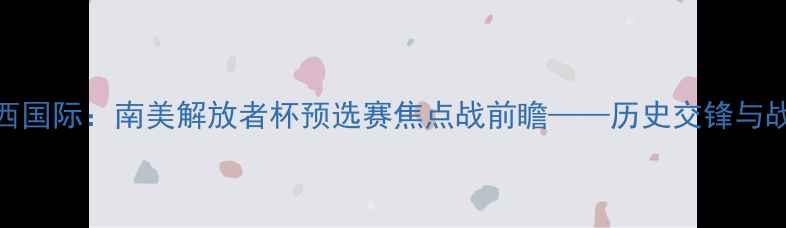 图片 桑托斯vs巴西国际：南美解放者杯预选赛焦点战前瞻——历史交锋与战术博弈深度