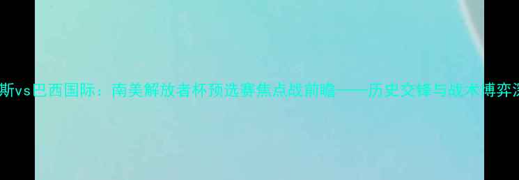 图片 桑托斯vs巴西国际：南美解放者杯预选赛焦点战前瞻——历史交锋与战术博弈深度2