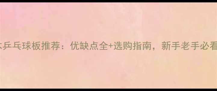 图片 桧木乒乓球板推荐：优缺点全+选购指南，新手老手必看！1