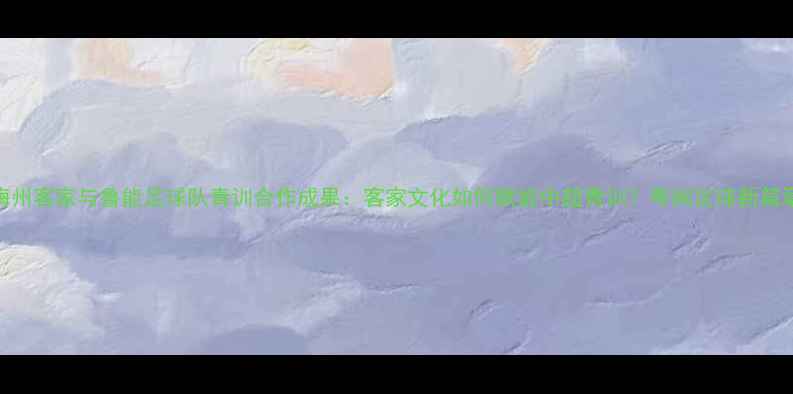 图片 梅州客家与鲁能足球队青训合作成果：客家文化如何赋能中超青训？粤闽足球新篇章