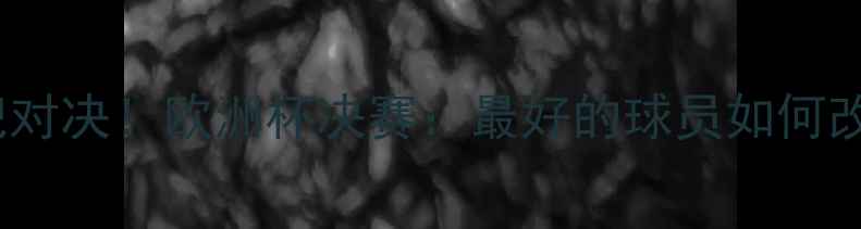 图片 梅西VSC罗世纪对决！欧洲杯决赛：最好的球员如何改写足球历史？