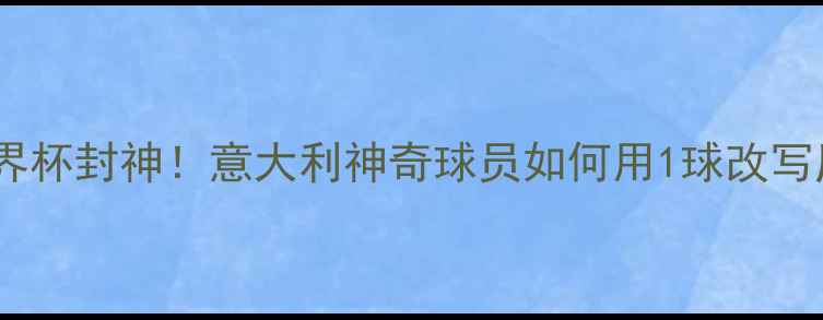 图片 梅西世界杯封神！意大利神奇球员如何用1球改写历史？2