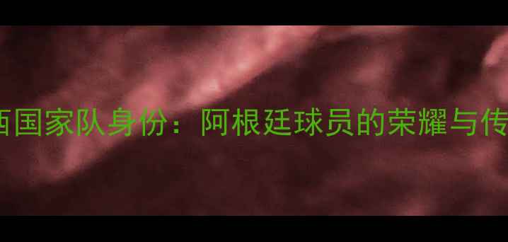 图片 梅西国家队身份：阿根廷球员的荣耀与传承2