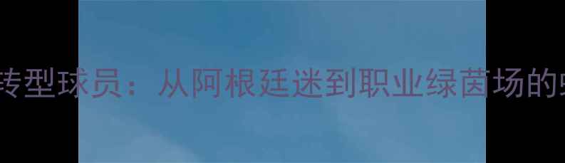 图片 梅西球迷转型球员：从阿根廷迷到职业绿茵场的蜕变之路1