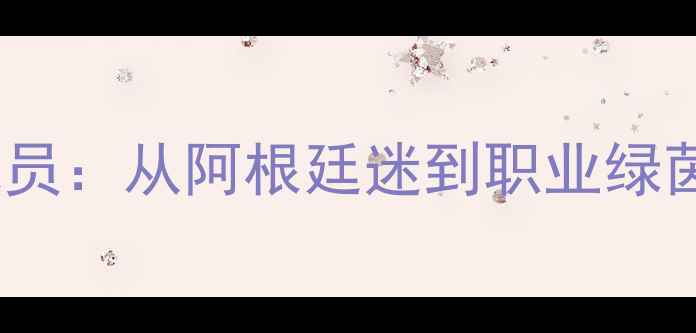 图片 梅西球迷转型球员：从阿根廷迷到职业绿茵场的蜕变之路2