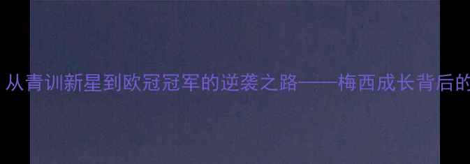 图片 梅贾球员：从青训新星到欧冠冠军的逆袭之路——梅西成长背后的关键因素2