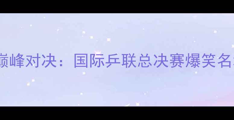 图片 樊振东VS丁祥恩巅峰对决：国际乒联总决赛爆笑名场面与深度技术2