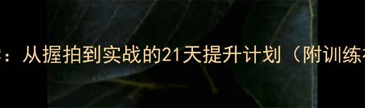 图片 樊振东乒乓球教学：从握拍到实战的21天提升计划（附训练视频+动作分解）2