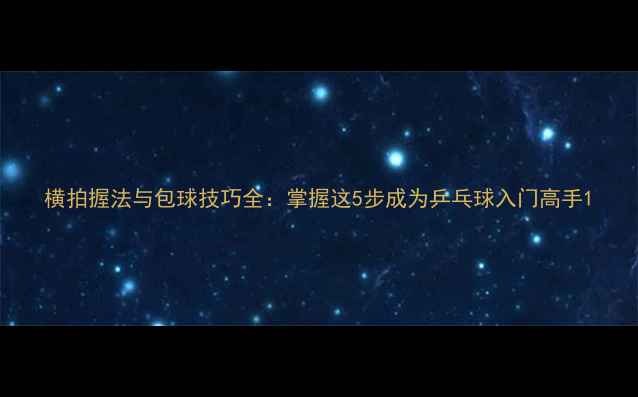 图片 横拍握法与包球技巧全：掌握这5步成为乒乓球入门高手1