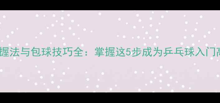 图片 横拍握法与包球技巧全：掌握这5步成为乒乓球入门高手2