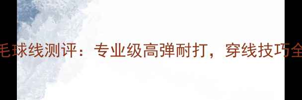 图片 樱花钛羽毛球线测评：专业级高弹耐打，穿线技巧全公开！🏸