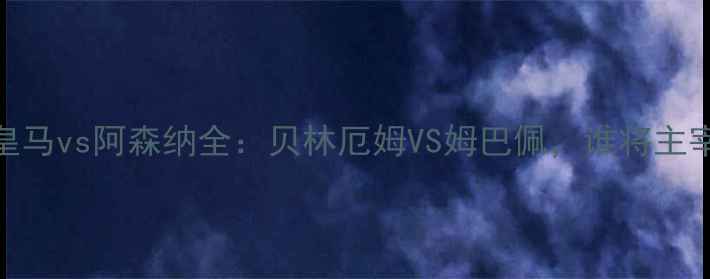 图片 欧冠巅峰对决！皇马vs阿森纳全：贝林厄姆VS姆巴佩，谁将主宰伊蒂哈德球场？