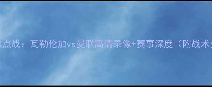 图片 欧冠焦点战：瓦勒伦加vs曼联高清录像+赛事深度（附战术分析）