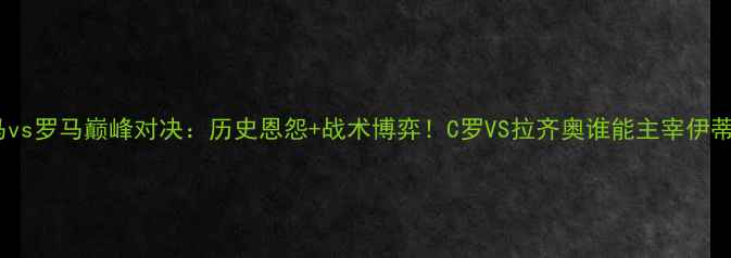 图片 欧冠皇马vs罗马巅峰对决：历史恩怨+战术博弈！C罗VS拉齐奥谁能主宰伊蒂哈德？2