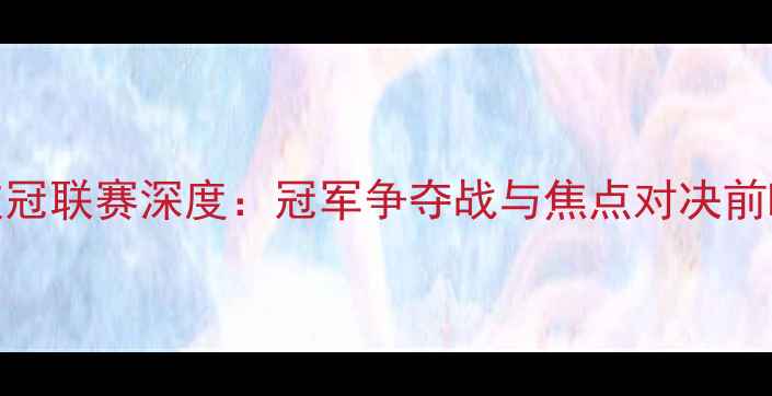 图片 欧冠联赛深度：冠军争夺战与焦点对决前瞻