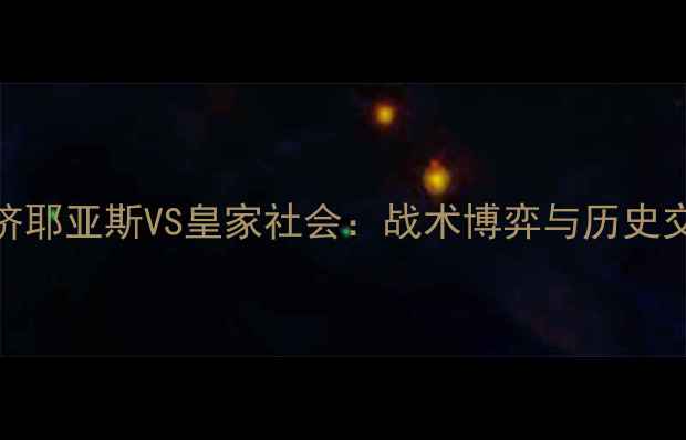 图片 欧冠贝济耶亚斯VS皇家社会：战术博弈与历史交锋深度