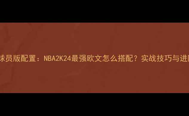 图片 欧文3球员版配置：NBA2K24最强欧文怎么搭配？实战技巧与进阶指南