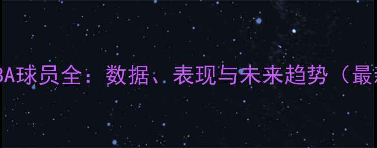 图片 欧洲NBA球员全：数据、表现与未来趋势（最新版）
