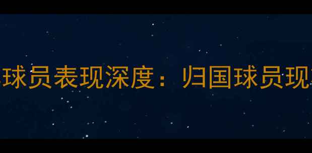 图片 欧洲五大联赛留洋球员表现深度：归国球员现状与留洋趋势报告