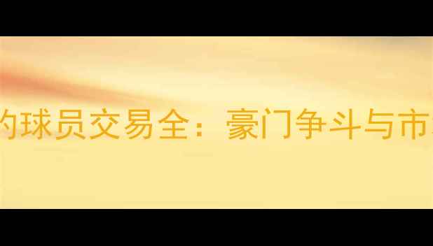 图片 欧洲五大联赛签约球员交易全：豪门争斗与市场趋势深度分析2