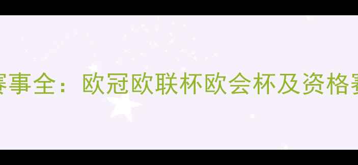 图片 欧洲五大足球赛事全：欧冠欧联杯欧会杯及资格赛体系深度解读