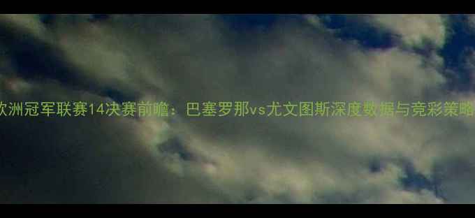图片 欧洲冠军联赛14决赛前瞻：巴塞罗那vs尤文图斯深度数据与竞彩策略1