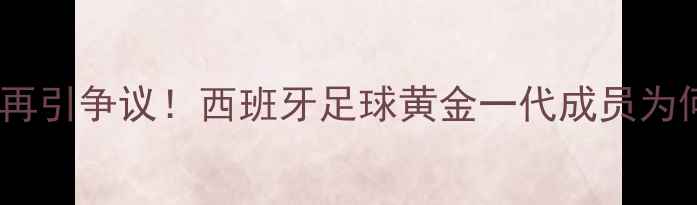 图片 欧洲最佳球员归属再引争议！西班牙足球黄金一代成员为何未被纳入候选？1