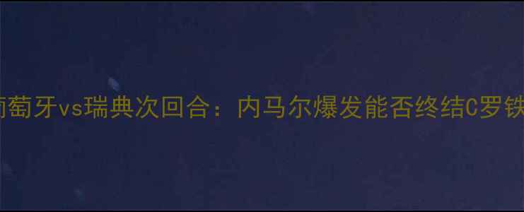 图片 欧洲杯决赛前瞻！葡萄牙vs瑞典次回合：内马尔爆发能否终结C罗铁血传奇？3大关键点