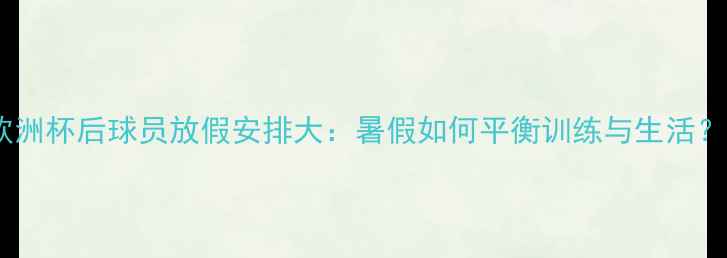 图片 欧洲杯后球员放假安排大：暑假如何平衡训练与生活？1