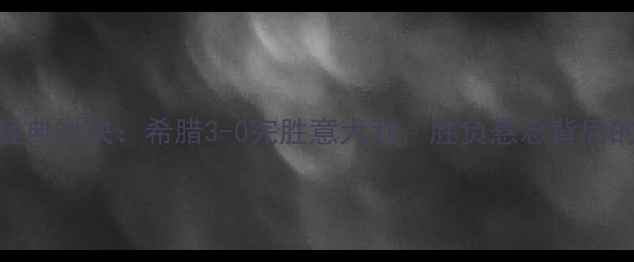 图片 欧洲杯希腊VS意大利经典对决：希腊3-0完胜意大利，胜负悬念背后的战术与球星表现全！