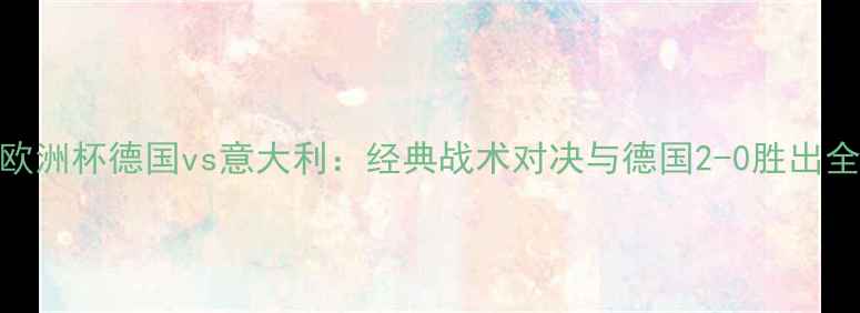 图片 欧洲杯德国vs意大利：经典战术对决与德国2-0胜出全