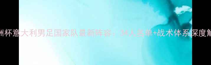 图片 欧洲杯意大利男足国家队最新阵容：34人名单+战术体系深度解读